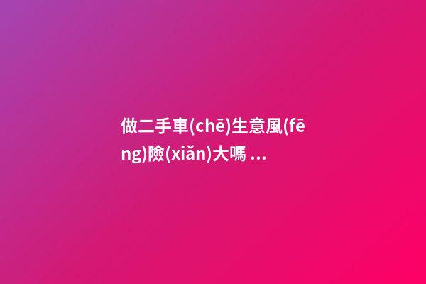 做二手車(chē)生意風(fēng)險(xiǎn)大嗎？需要多少資金？